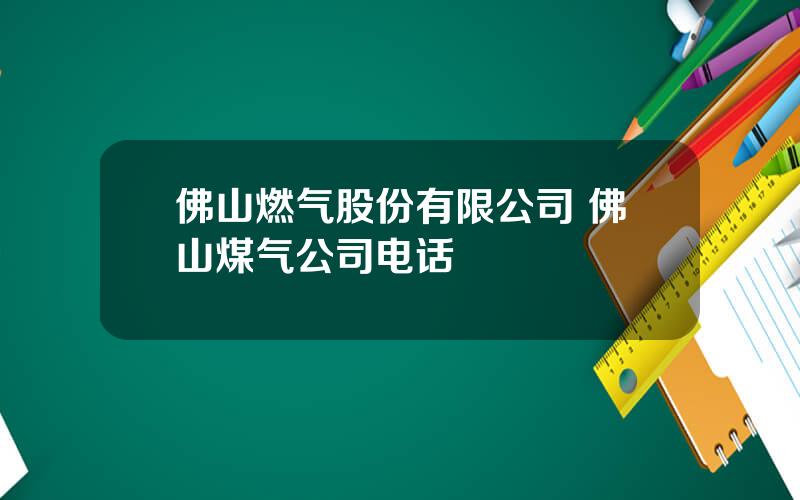 佛山燃气股份有限公司 佛山煤气公司电话